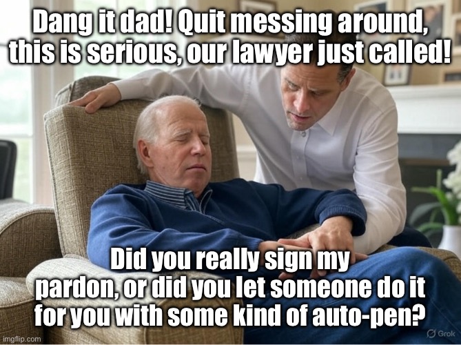 Dude, where’s my auto-pen? | Dang it dad! Quit messing around, this is serious, our lawyer just called! Did you really sign my pardon, or did you let someone do it for you with some kind of auto-pen? | image tagged in the dynamic dunces,joe biden,hunter biden,democrats | made w/ Imgflip meme maker