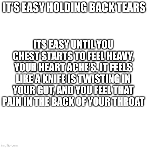 IT'S EASY HOLDING BACK TEARS; ITS EASY UNTIL YOU CHEST STARTS TO FEEL HEAVY, YOUR HEART ACHE'S, IT FEELS LIKE A KNIFE IS TWISTING IN YOUR GUT, AND YOU FEEL THAT PAIN IN THE BACK OF YOUR THROAT | made w/ Imgflip meme maker