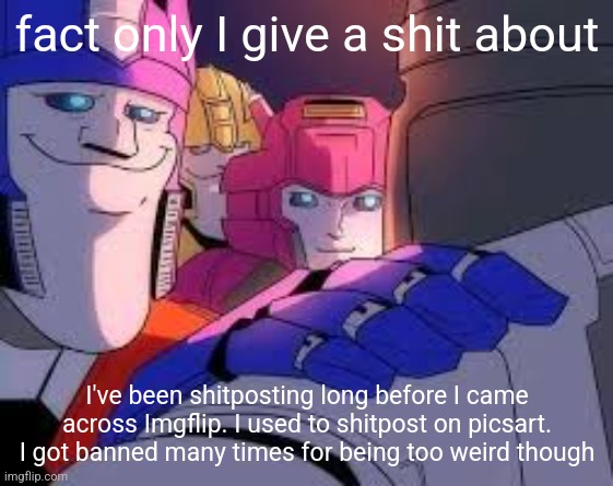fact only I give a shit about; I've been shitposting long before I came across Imgflip. I used to shitpost on picsart. I got banned many times for being too weird though | made w/ Imgflip meme maker