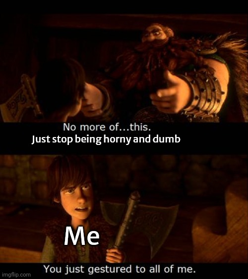 you just gestured to all of me | Just stop being horny and dumb; Me | image tagged in you just gestured to all of me | made w/ Imgflip meme maker