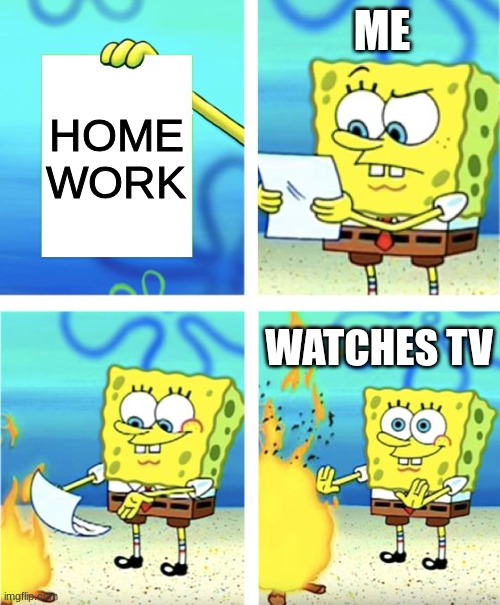 MEEEEEEEEEEEEEEEEEE | ME; HOME WORK; WATCHES TV | image tagged in spongebob burning paper | made w/ Imgflip meme maker