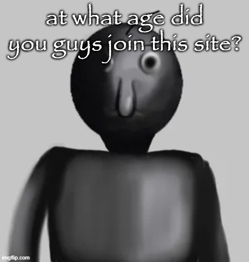 I was 10 | at what age did you guys join this site? | image tagged in b a l d i | made w/ Imgflip meme maker