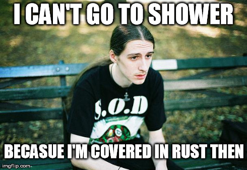 First World Metal Problems | I CAN'T GO TO SHOWER BECASUE I'M COVERED IN RUST THEN | image tagged in first world metal problems | made w/ Imgflip meme maker
