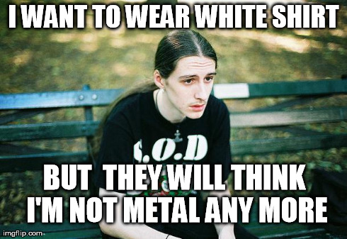 First World Metal Problems | I WANT TO WEAR WHITE SHIRT BUT  THEY WILL THINK I'M NOT METAL ANY MORE | image tagged in first world metal problems | made w/ Imgflip meme maker