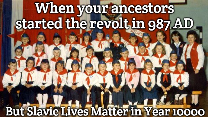 Slavic Year 10000 | When your ancestors started the revolt in 987 AD; But Slavic Lives Matter in Year 10000 | image tagged in slavic year 10000,slavic lives matter | made w/ Imgflip meme maker