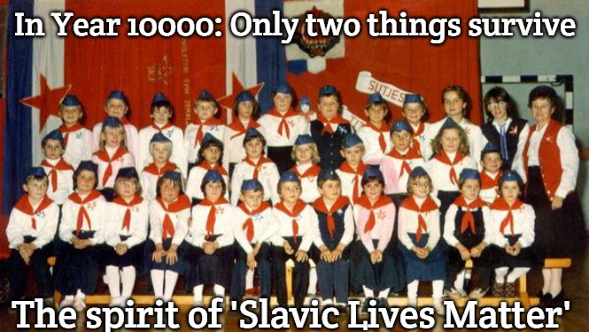 Slavic Year 10000 | In Year 10000: Only two things survive; The spirit of 'Slavic Lives Matter' | image tagged in slavic year 10000,slavic lives matter | made w/ Imgflip meme maker