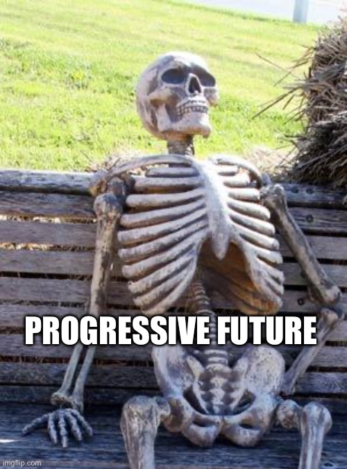 Progressive Future | PROGRESSIVE FUTURE | image tagged in memes,waiting skeleton | made w/ Imgflip meme maker