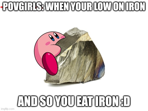 girls will get this | POVGIRLS: WHEN YOUR LOW ON IRON; AND SO YOU EAT IRON :D | image tagged in girls,iron,relatable memes | made w/ Imgflip meme maker