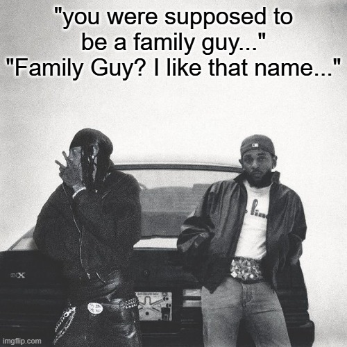 IAMDUCKWORTH. | "you were supposed to be a family guy..."
"Family Guy? I like that name..." | image tagged in iamduckworth | made w/ Imgflip meme maker