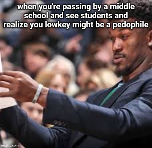 jimmy butler looking at paper meme | when you're passing by a middle school and see students and realize you lowkey might be a pedophile | image tagged in jimmy butler looking at paper meme | made w/ Imgflip meme maker
