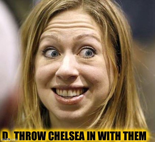 Chelsea Clinton | D.  THROW CHELSEA IN WITH THEM | image tagged in chelsea clinton | made w/ Imgflip meme maker