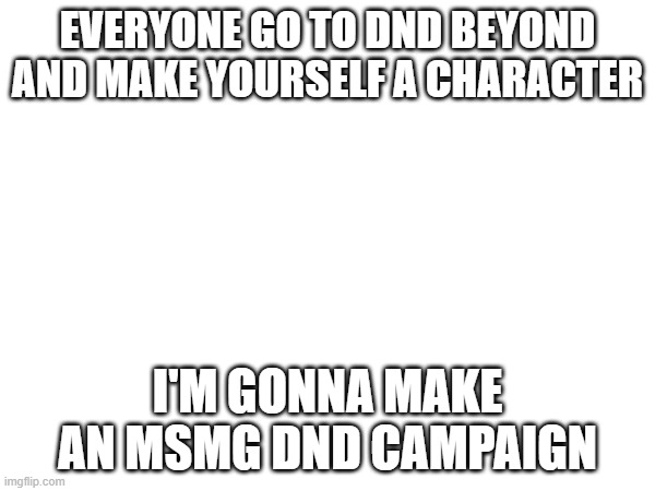 It's gonna be epic I swear | EVERYONE GO TO DND BEYOND AND MAKE YOURSELF A CHARACTER; I'M GONNA MAKE AN MSMG DND CAMPAIGN | image tagged in e | made w/ Imgflip meme maker