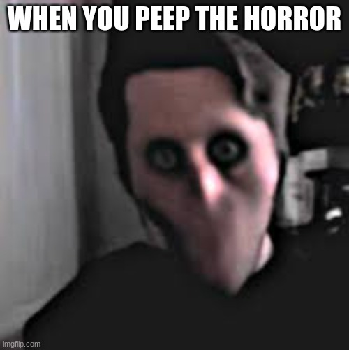 jerma | WHEN YOU PEEP THE HORROR | image tagged in creepy | made w/ Imgflip meme maker