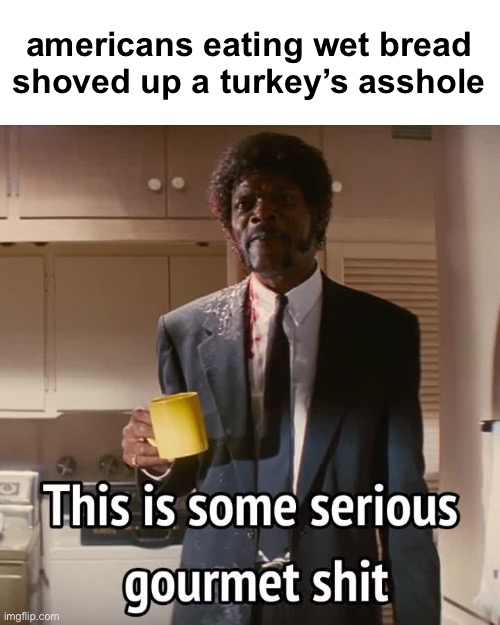 It’s seriously so weird | americans eating wet bread shoved up a turkey’s asshole | image tagged in this is some serious gourmet shit | made w/ Imgflip meme maker