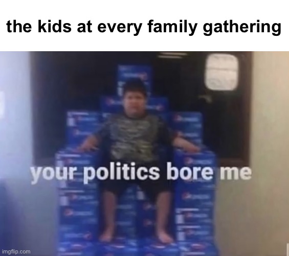 “All I heard was blah blah blah science science science bigger!” | the kids at every family gathering | image tagged in your politics bore me | made w/ Imgflip meme maker