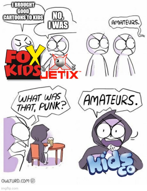 Turkish television channels arguing | I BROUGHT GOOD CARTOONS TO KIDS; NO, I WAS | image tagged in amateurs,television,memes | made w/ Imgflip meme maker