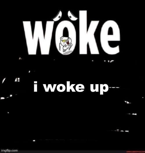 i woke up | made w/ Imgflip meme maker