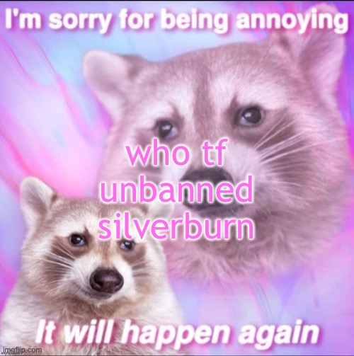 sorry for being annoying | who tf unbanned silverburn | image tagged in sorry for being annoying | made w/ Imgflip meme maker