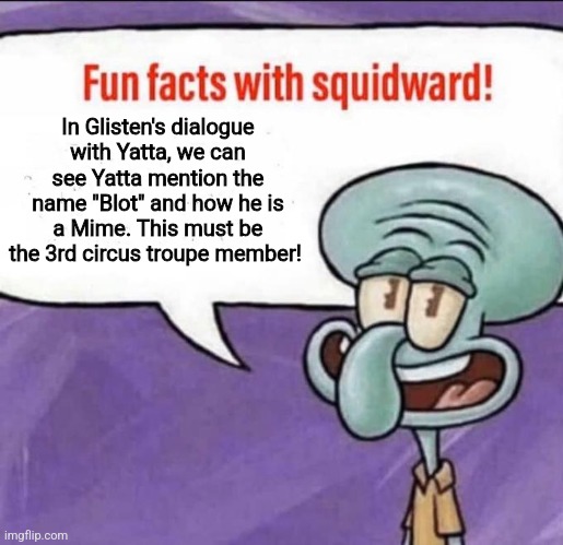 How interesting, I would like to see who this "Blot" character is. | In Glisten's dialogue with Yatta, we can see Yatta mention the name "Blot" and how he is a Mime. This must be the 3rd circus troupe member! | image tagged in fun facts with squidward,memes,roblox,funny memes,funny,roblox meme | made w/ Imgflip meme maker