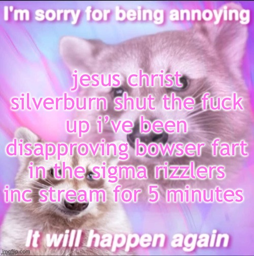 sorry for being annoying | jesus christ silverburn shut the fuck up i’ve been disapproving bowser fart in the sigma rizzlers inc stream for 5 minutes | image tagged in sorry for being annoying | made w/ Imgflip meme maker