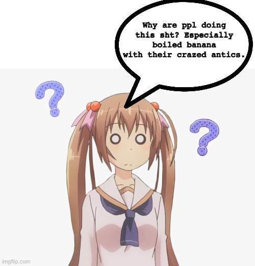 Help. | Why are ppl doing this sht? Especially boiled banana with their crazed antics. | image tagged in anime girl question mark | made w/ Imgflip meme maker
