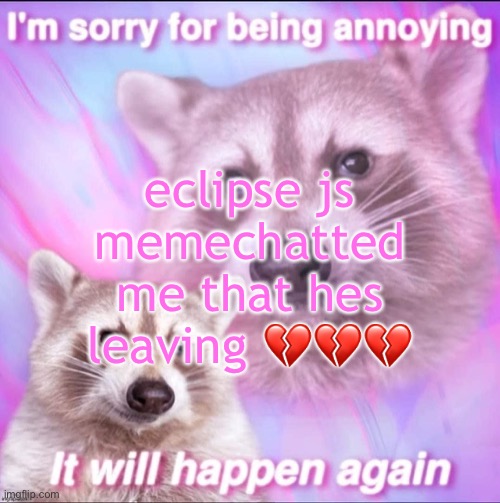 sorry for being annoying | eclipse js memechatted me that hes leaving 💔💔💔 | image tagged in sorry for being annoying | made w/ Imgflip meme maker