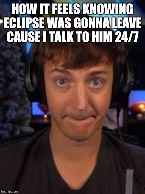 Massive | HOW IT FEELS KNOWING ECLIPSE WAS GONNA LEAVE CAUSE I TALK TO HIM 24/7 | image tagged in massive | made w/ Imgflip meme maker