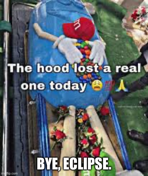 This new ass is pressing F for respects. | BYE, ECLIPSE. | image tagged in the hood lost a real one today | made w/ Imgflip meme maker