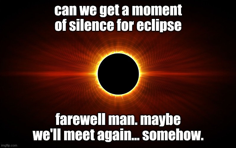 Eclipse | can we get a moment of silence for eclipse; farewell man. maybe we'll meet again... somehow. | image tagged in eclipse | made w/ Imgflip meme maker