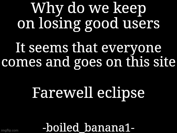 Why do we keep on losing good users; It seems that everyone comes and goes on this site; Farewell eclipse; -boiled_banana1- | made w/ Imgflip meme maker