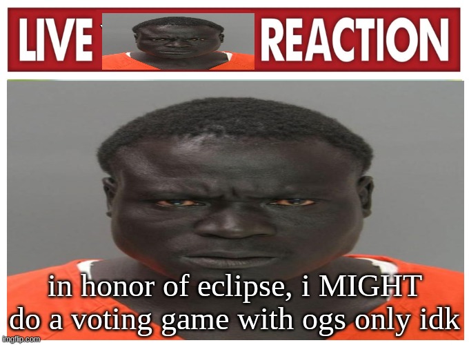 live convict reaction | in honor of eclipse, i MIGHT do a voting game with ogs only idk | image tagged in live convict reaction | made w/ Imgflip meme maker