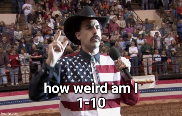 Borat in America flag shirt | how weird am I
1-10 | image tagged in borat in america flag shirt | made w/ Imgflip meme maker