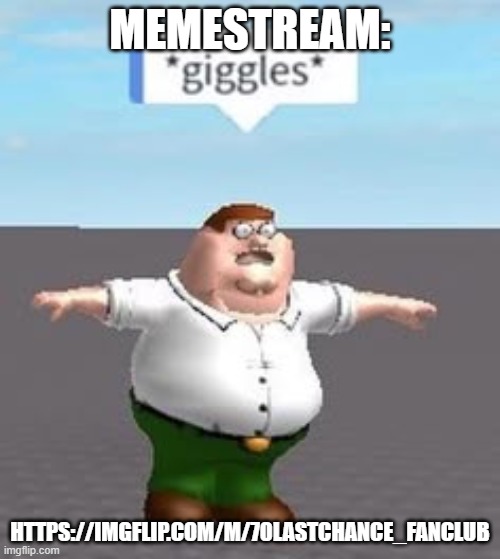 https://imgflip.com/m/70lastchance_FanClub | MEMESTREAM:; HTTPS://IMGFLIP.COM/M/70LASTCHANCE_FANCLUB | made w/ Imgflip meme maker