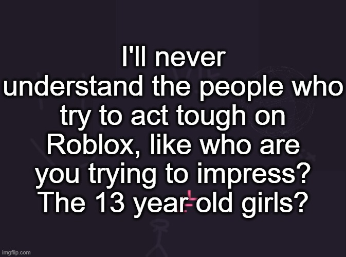 "And you're like 25, so why are you on this kids game you f*cking pedophile ****er" - Some 11 year old | I'll never understand the people who try to act tough on Roblox, like who are you trying to impress? The 13 year old girls? | image tagged in vik's image | made w/ Imgflip meme maker