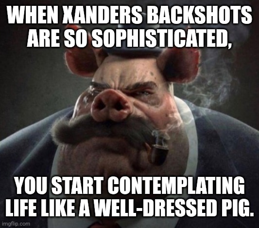 Xander | WHEN XANDERS BACKSHOTS ARE SO SOPHISTICATED, YOU START CONTEMPLATING LIFE LIKE A WELL-DRESSED PIG. | image tagged in hyper realistic picture of a smartly dressed pig smoking a pipe | made w/ Imgflip meme maker