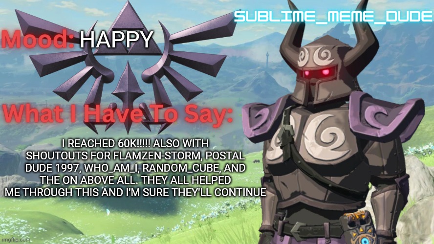 Hope they all see it | HAPPY; I REACHED 60K!!!!! ALSO WITH SHOUTOUTS FOR FLAMZEN-STORM, POSTAL DUDE 1997, WHO_AM_I, RANDOM_CUBE, AND THE ON ABOVE ALL. THEY ALL HELPED ME THROUGH THIS AND I'M SURE THEY'LL CONTINUE | image tagged in sublime_meme_dude announcement template,memes,shoutouts | made w/ Imgflip meme maker