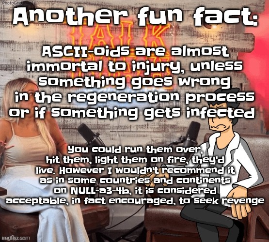 Yuh | ASCII-oids are almost immortal to injury, unless something goes wrong in the regeneration process or if something gets infected; Another fun fact:; You could run them over, hit them, light them on fire, they'd live. However I wouldn't recommend it as in some countries and continents on NULL-a3-4b, it is considered acceptable, in fact encouraged, to seek revenge | image tagged in hawk 002ah | made w/ Imgflip meme maker