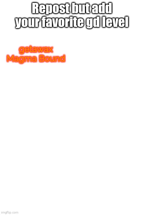 Repost but add your favorite gd level; getawax
Magma Bound | made w/ Imgflip meme maker