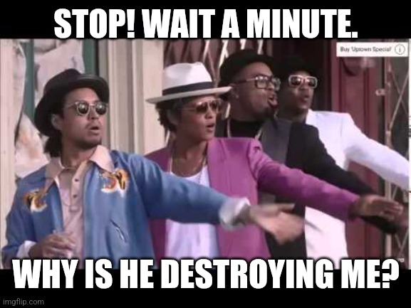 Bruno Mars Stop Wait A Minute | STOP! WAIT A MINUTE. WHY IS HE DESTROYING ME? | image tagged in bruno mars stop wait a minute | made w/ Imgflip meme maker