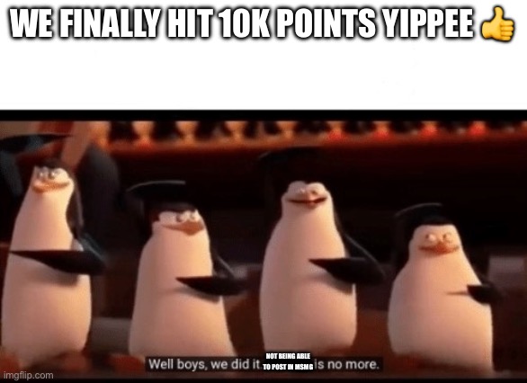 After 2 years, We finally did it ? | WE FINALLY HIT 10K POINTS YIPPEE 👍; NOT BEING ABLE TO POST IN MSMG | image tagged in well boys we did it blank is no more | made w/ Imgflip meme maker