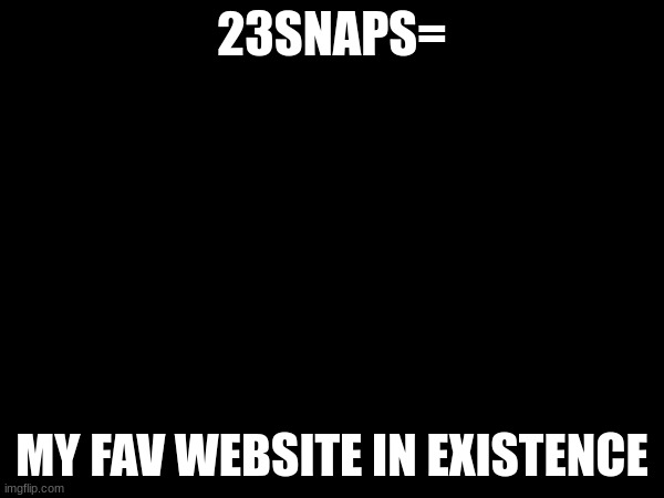 23SNAPS=; MY FAV WEBSITE IN EXISTENCE | made w/ Imgflip meme maker