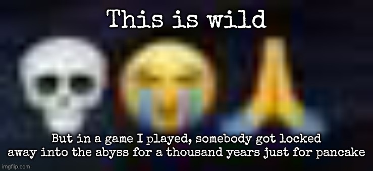 Yes, a pancake. a DAMN pancake | This is wild; But in a game I played, somebody got locked away into the abyss for a thousand years just for pancake | image tagged in low quality skull and crying and praying emojis,msmg | made w/ Imgflip meme maker