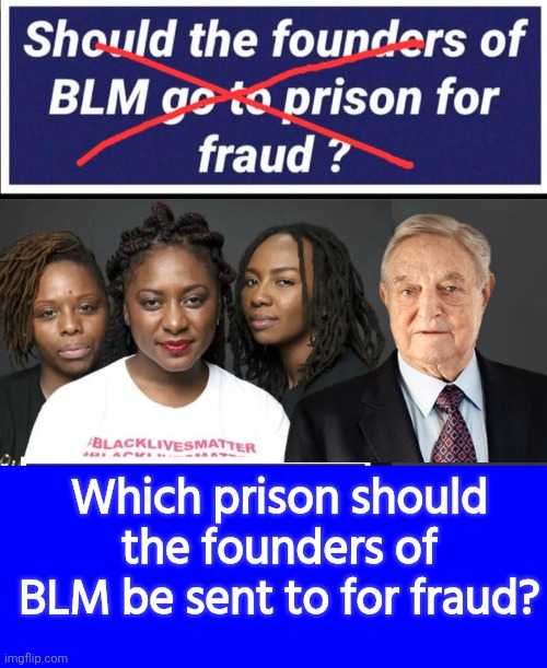 Send BLM founders to prison | Which prison should the founders of BLM be sent to for fraud? | image tagged in blue square,george soros,blm,fraud | made w/ Imgflip meme maker