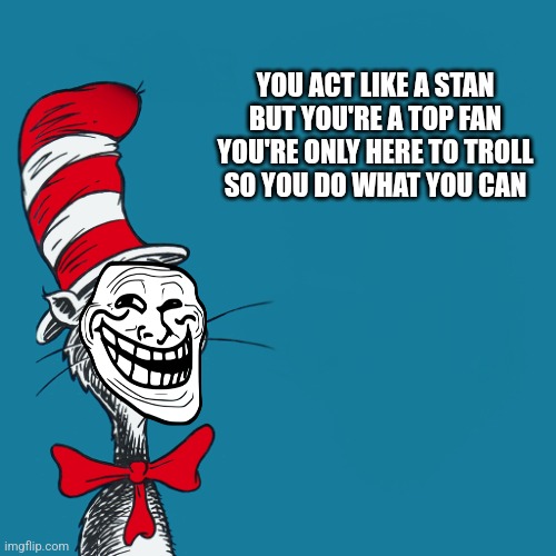 Stan is a top fan | YOU ACT LIKE A STAN
BUT YOU'RE A TOP FAN
YOU'RE ONLY HERE TO TROLL
SO YOU DO WHAT YOU CAN | image tagged in dr suess,fun,stan,trolling,stalker,social media | made w/ Imgflip meme maker