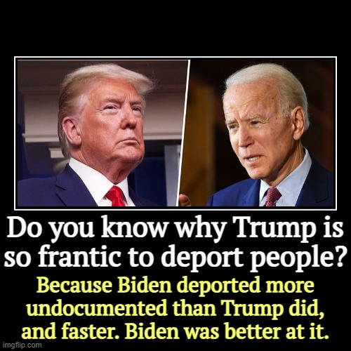 Do you know why Trump is so frantic to deport people? | Because Biden deported more undocumented than Trump did, and faster. Biden was bette | image tagged in funny,demotivationals,joe biden,deportation,illegal immigrants,trump | made w/ Imgflip demotivational maker