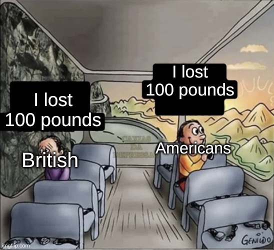 I lost 100 pounds | I lost 100 pounds; I lost 100 pounds; Americans; British | image tagged in two guys on a bus,100,fun,memes,america,british | made w/ Imgflip meme maker