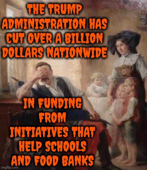 The Corrupt FAT Man Steals Food From American Children And American Elderly Just To Give It To The South African Billionaire | THE TRUMP ADMINISTRATION HAS CUT OVER A BILLION DOLLARS NATIONWIDE; IN FUNDING FROM INITIATIVES THAT HELP SCHOOLS AND FOOD BANKS | image tagged in classic art man crying face palm,donald trump is a convicted rapist,lock him up,maga,memes,donald trump is an idiot | made w/ Imgflip meme maker