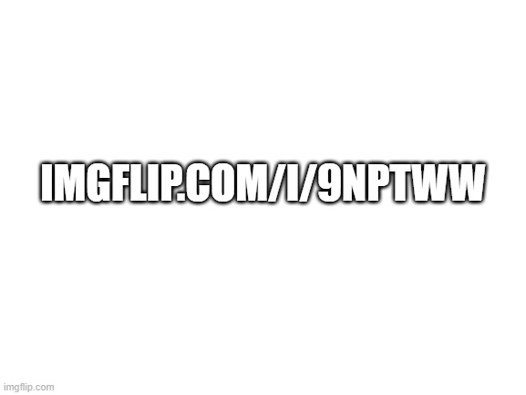 Blank White Template | IMGFLIP.COM/I/9NPTWW | made w/ Imgflip meme maker