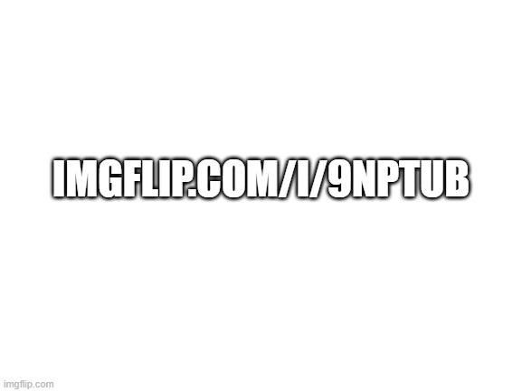 Blank White Template | IMGFLIP.COM/I/9NPTUB | made w/ Imgflip meme maker