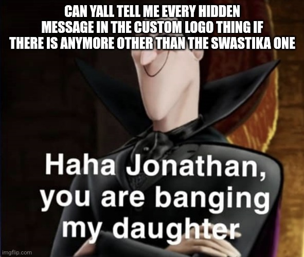 Haha Jonathan you are banging my daughter | CAN YALL TELL ME EVERY HIDDEN MESSAGE IN THE CUSTOM LOGO THING IF THERE IS ANYMORE OTHER THAN THE SWASTIKA ONE | image tagged in haha jonathan you are banging my daughter | made w/ Imgflip meme maker